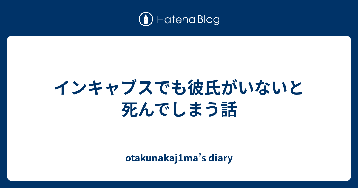 インキャブスでも彼氏がいないと死んでしまう話 Otakunakaj1ma S Diary