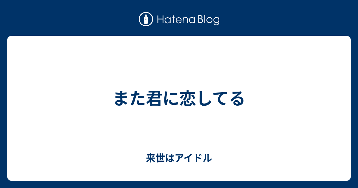 また君に恋してる 来世はアイドル