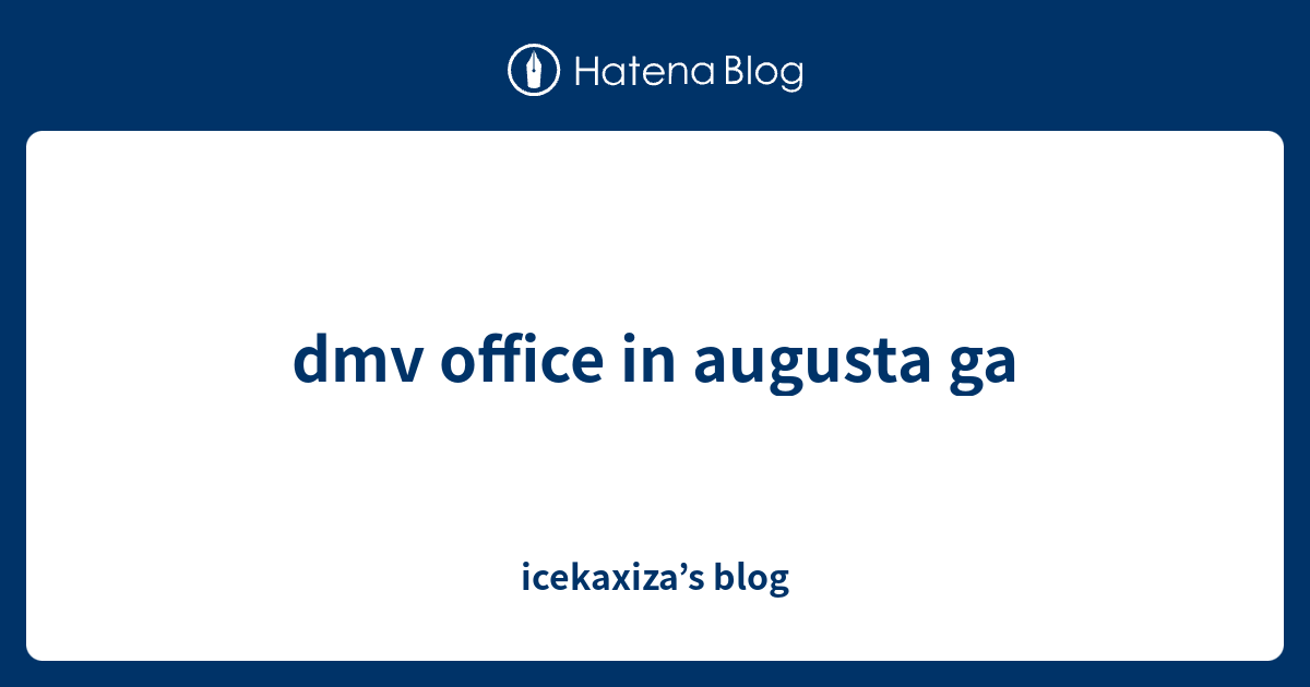 dmv office in augusta ga icekaxiza’s blog