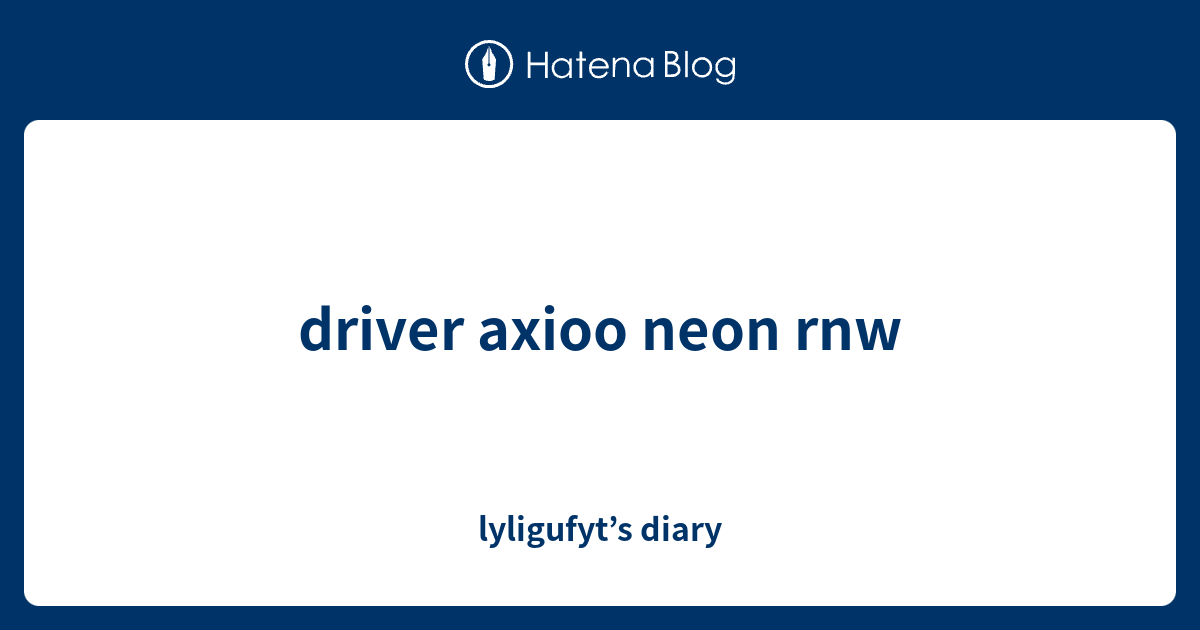 driver axioo neon rnw - lyligufyt’s diary