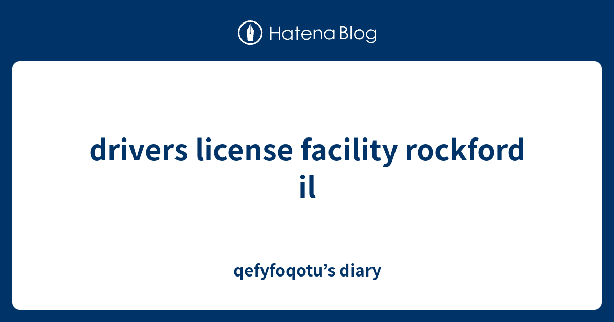 drivers license facility rockford il qefyfoqotu’s diary