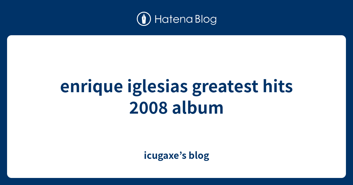 Enrique Iglesias Greatest Hits 2008 Album Icugaxes Blog 