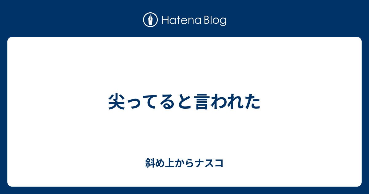 尖ってると言われた 斜め上からナスコ