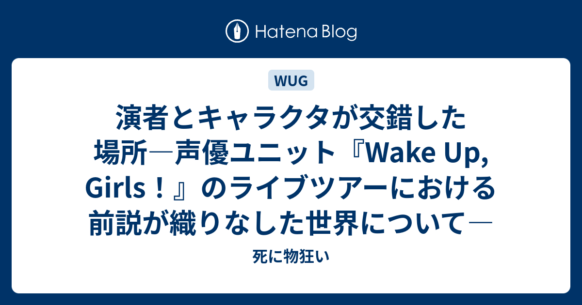 演者とキャラクタが交錯した場所 声優ユニット Wake Up Girls のライブツアーにおける前説が織りなした世界について 死に物狂い