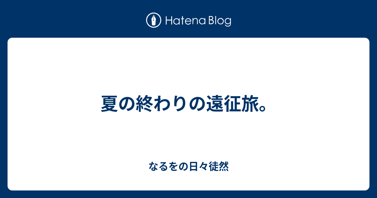 夏の終わりの遠征旅 なるをの日々徒然