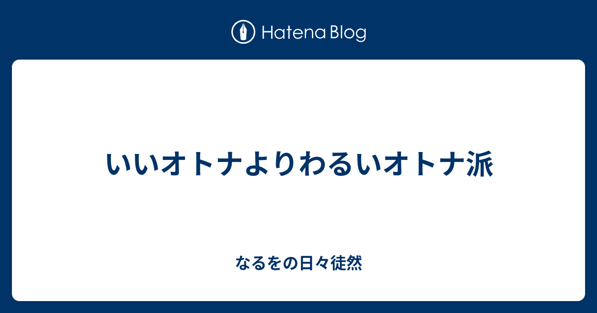 いいオトナよりわるいオトナ派 なるをの日々徒然