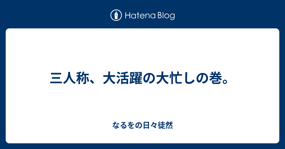 三人称 大活躍の大忙しの巻 なるをの日々徒然