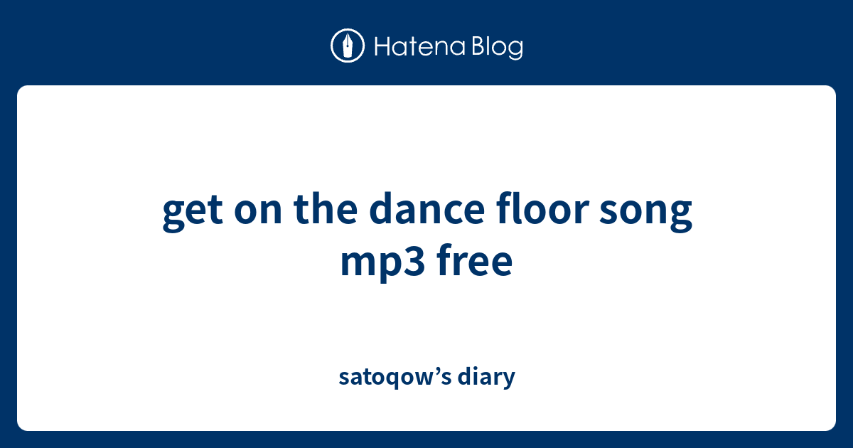 get on the dance floor song mp3 free satoqow’s diary
