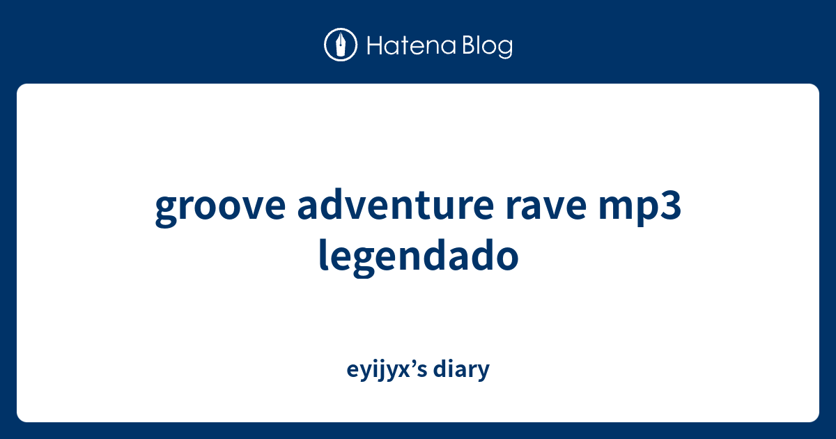 groove adventure rave mp3 legendado - eyijyx’s diary