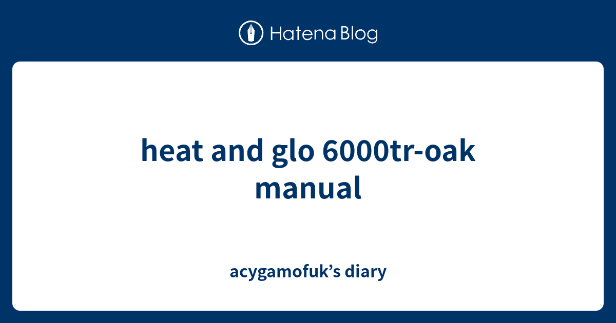 heat and glo 6000troak manual acygamofuk’s diary