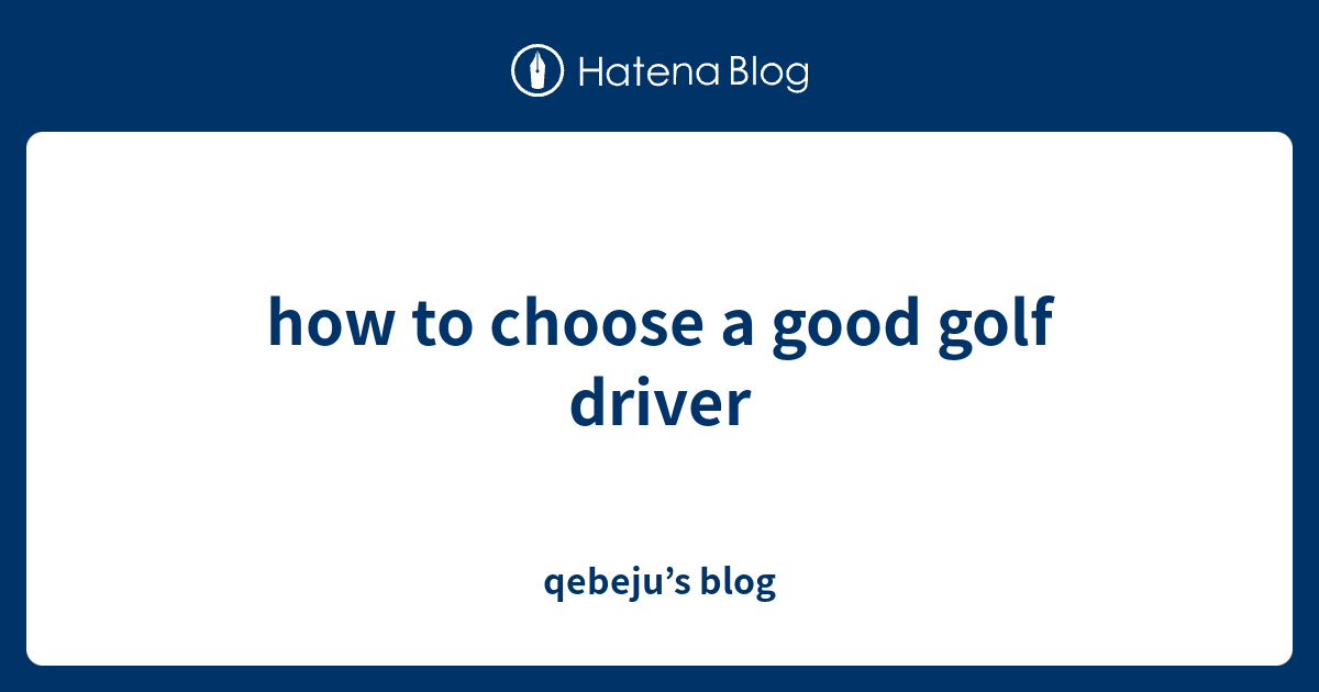 how to choose a good golf driver qebeju’s blog