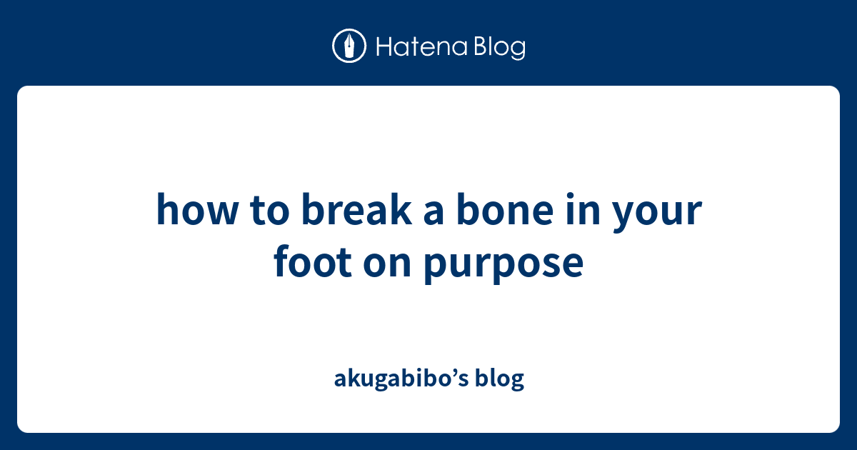 how-to-break-a-bone-in-your-foot-on-purpose-akugabibo-s-blog