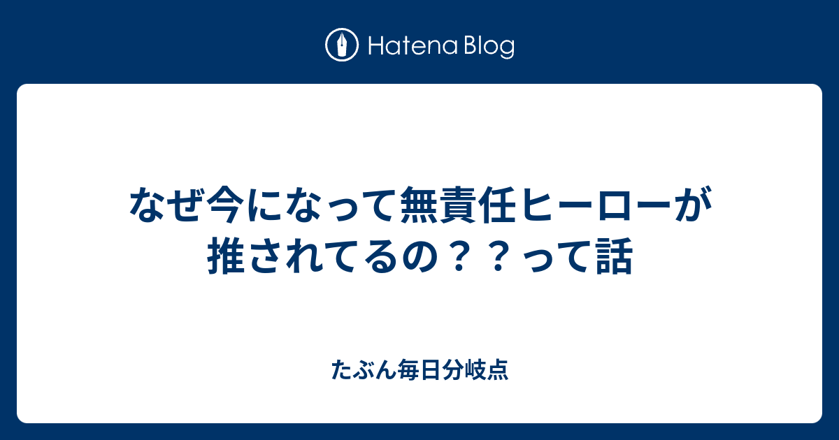 なぜ今になって無責任ヒーローが推されてるの って話 たぶん毎日分岐点