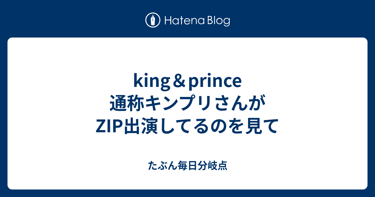 King Prince 通称キンプリさんがzip出演してるのを見て たぶん毎日分岐点