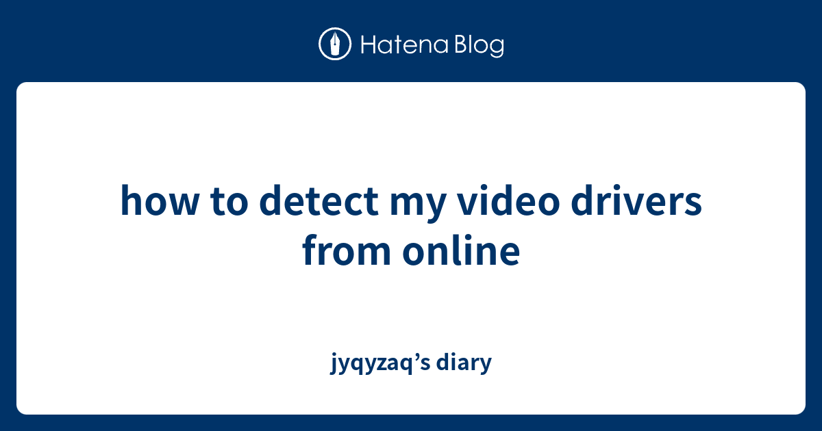 how to detect my video drivers from online - jyqyzaq’s diary