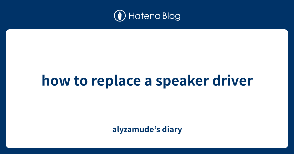how to replace a speaker driver alyzamude’s diary