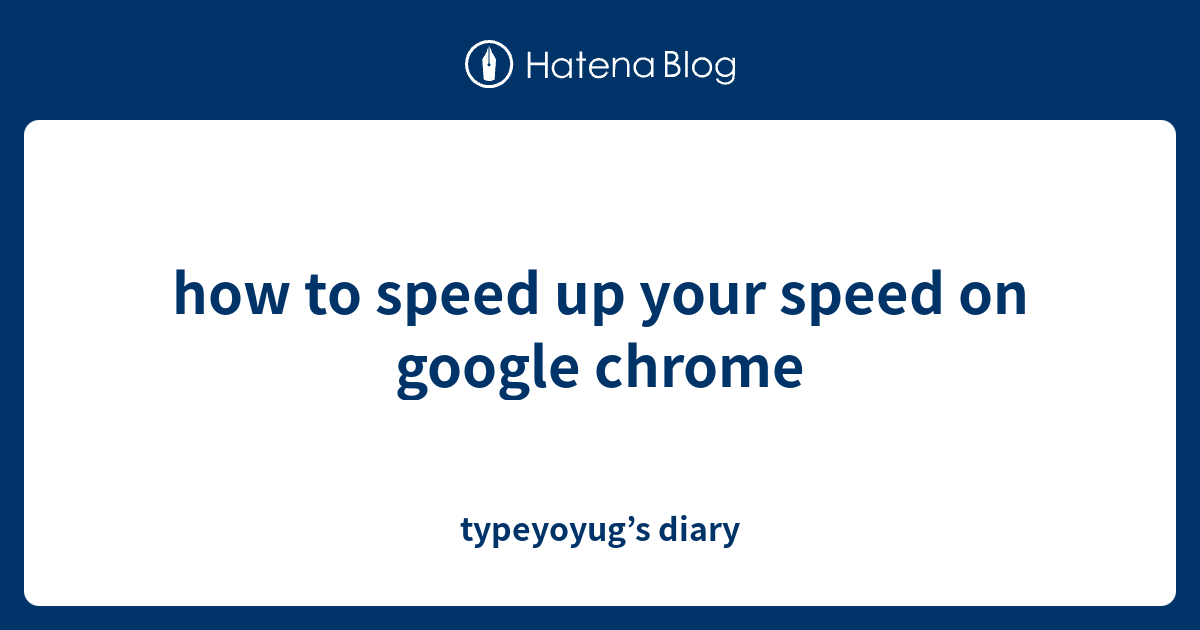how to speed up your speed on google chrome - typeyoyug’s diary