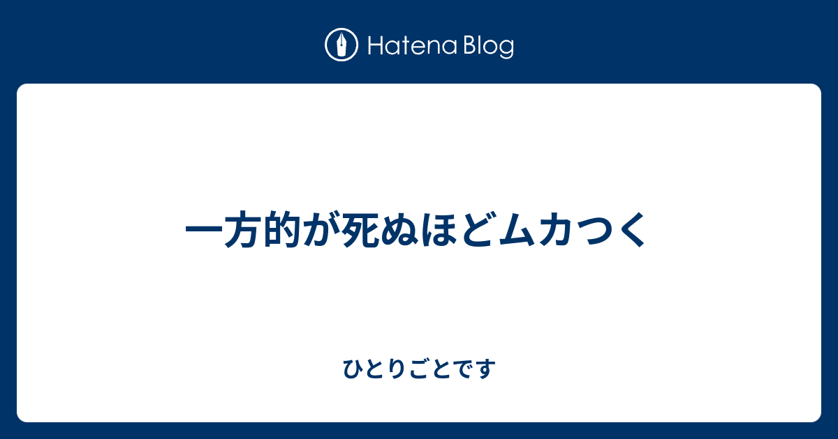 一方的が死ぬほどムカつく ひとりごとです