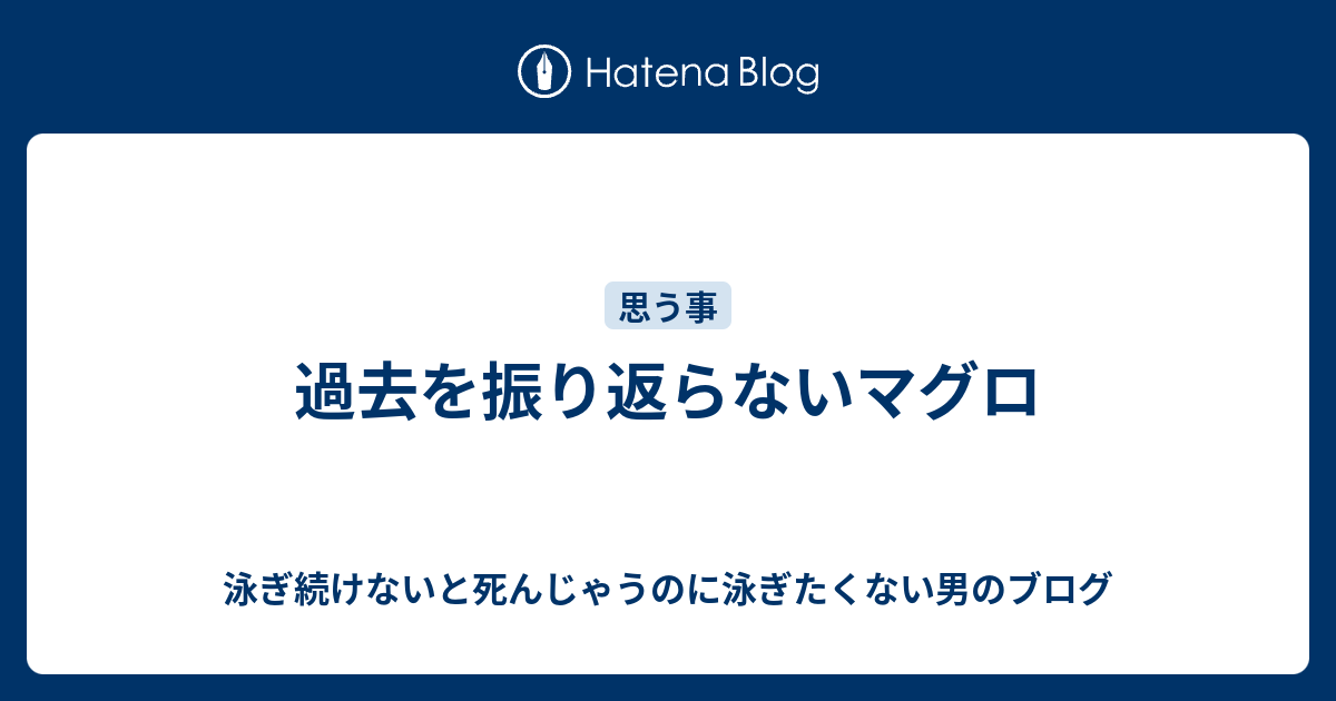 過去を振り返らないマグロ 泳ぎ続けないと死んじゃうのに泳ぎたくない男のブログ