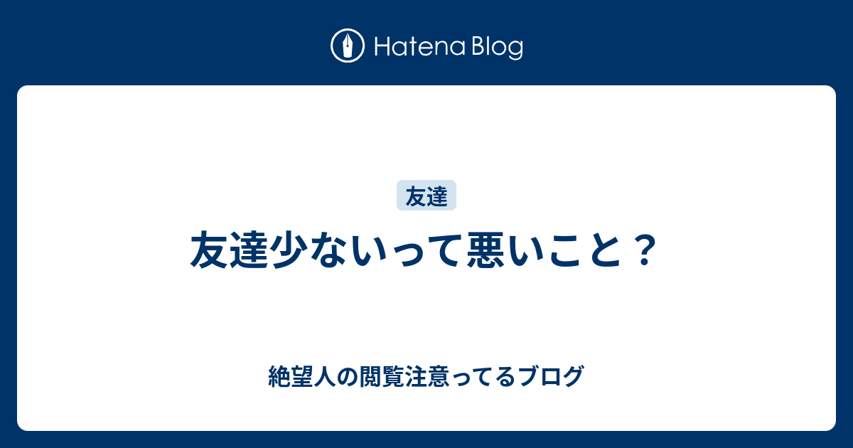 友達少ないって悪いこと 絶望人の閲覧注意ってるブログ