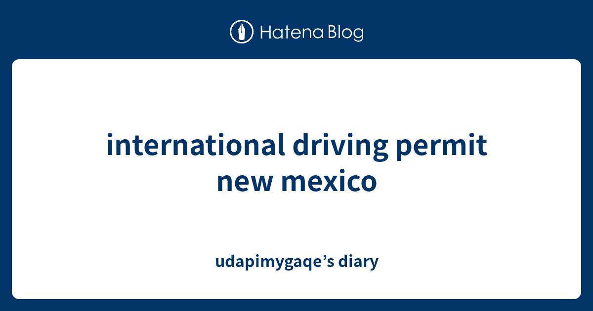 international driving permit new mexico udapimygaqe’s diary