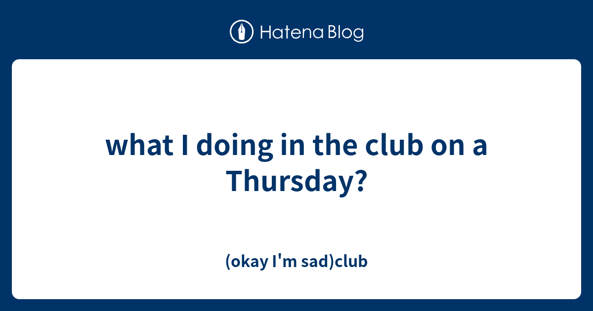 what I doing in the club on a Thursday? - (okay I'm sad)club