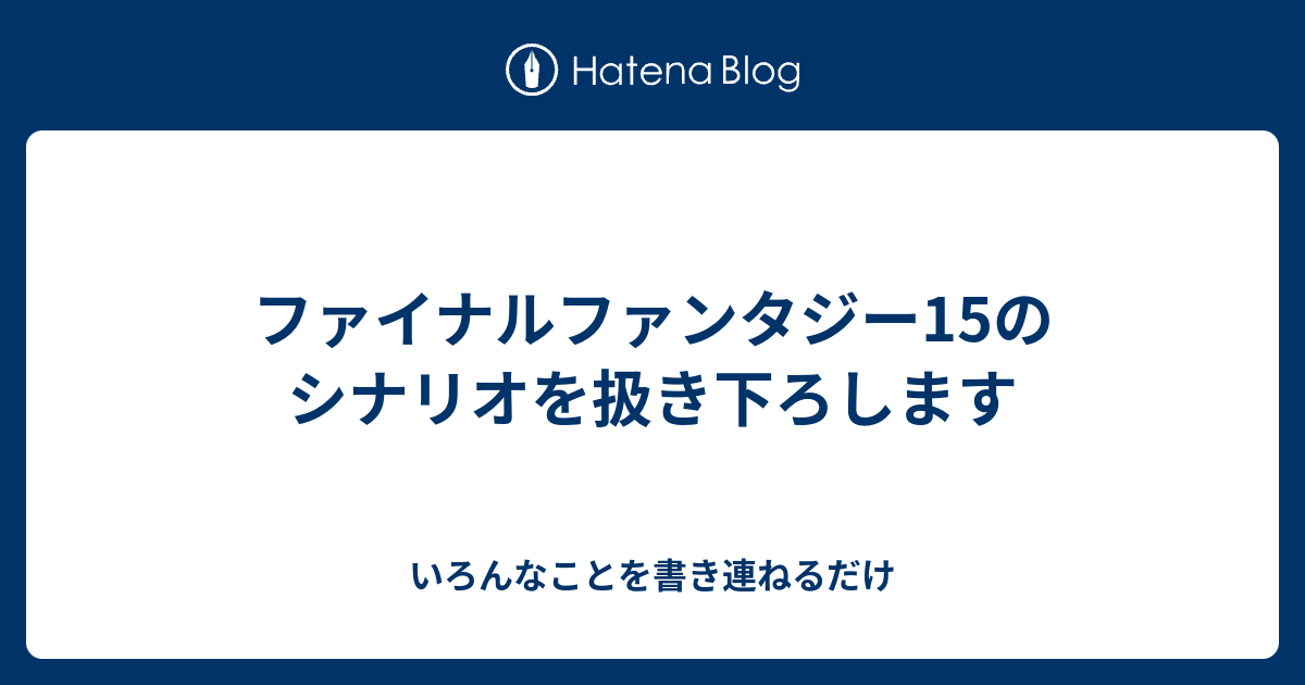 ファイナルファンタジー15のシナリオを扱き下ろします いろんなことを書き連ねるだけ