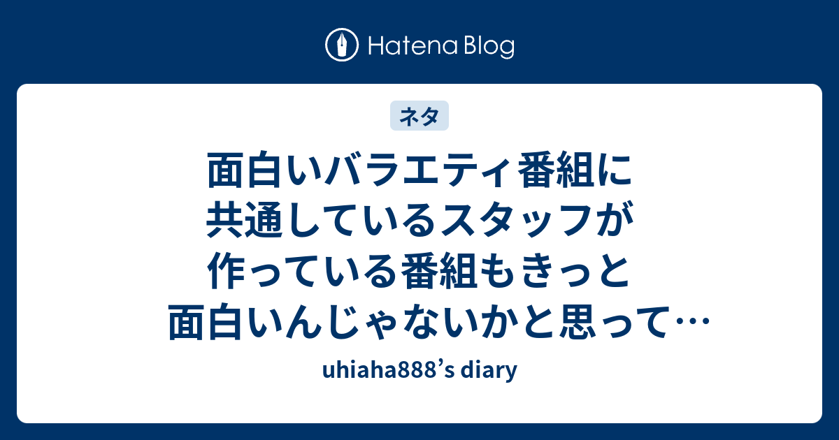 面白いバラエティ番組に共通しているスタッフが作っている番組もきっと面白いんじゃないかと思って調べた Uhiaha8 S Diary