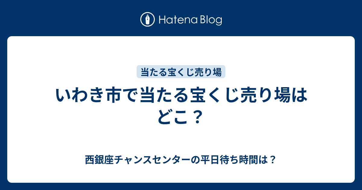 いわき市で当たる宝くじ売り場はどこ 西銀座チャンスセンターの平日待ち時間は