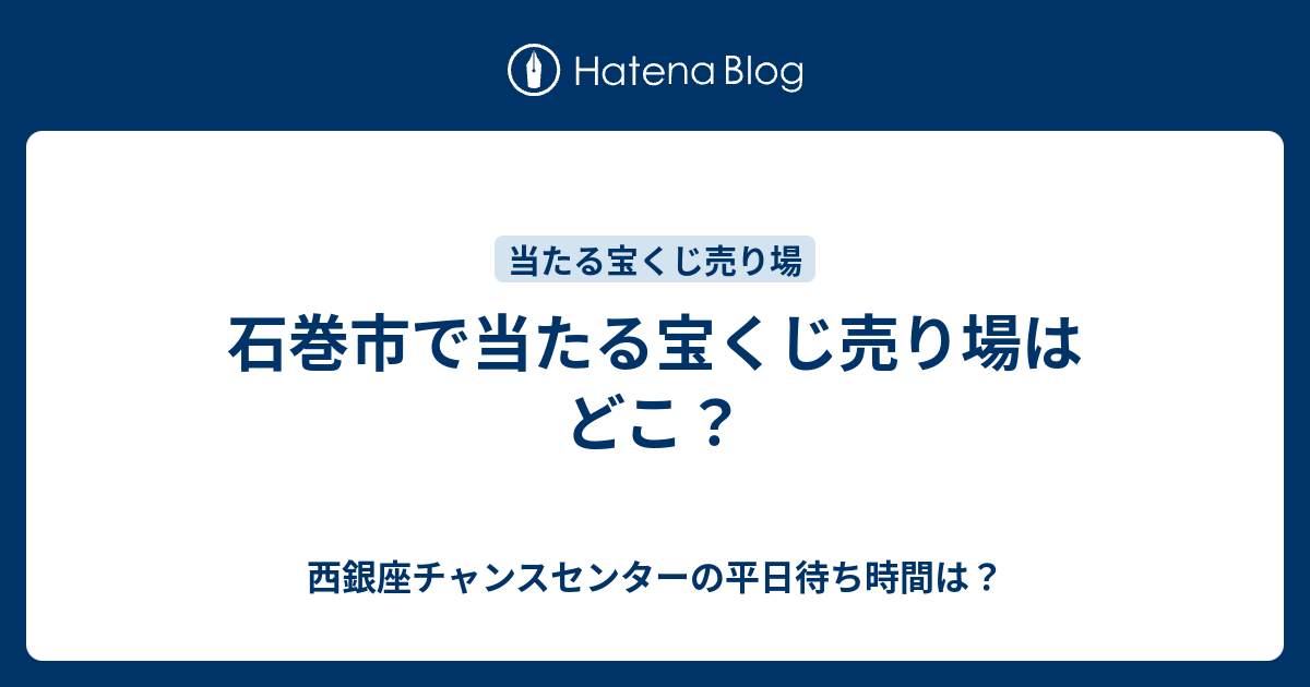 石巻市で当たる宝くじ売り場はどこ 西銀座チャンスセンターの平日待ち時間は