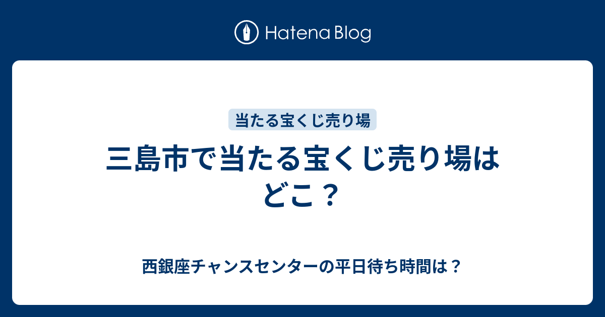 三島市で当たる宝くじ売り場はどこ 西銀座チャンスセンターの平日待ち時間は