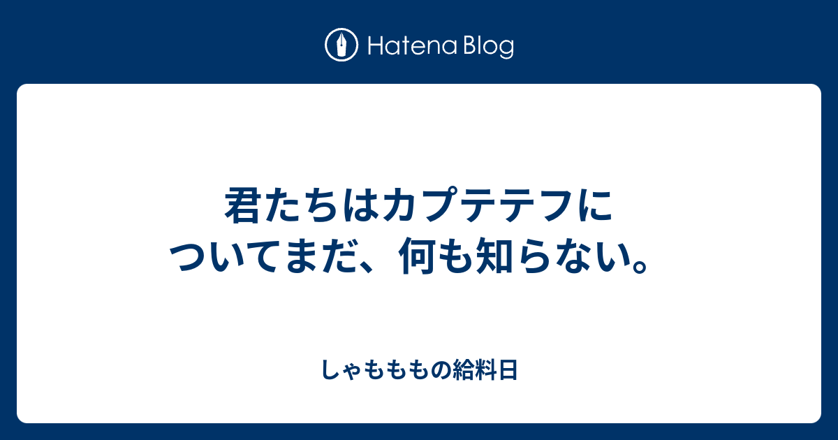 君たちはカプテテフについてまだ 何も知らない しゃもももの給料日