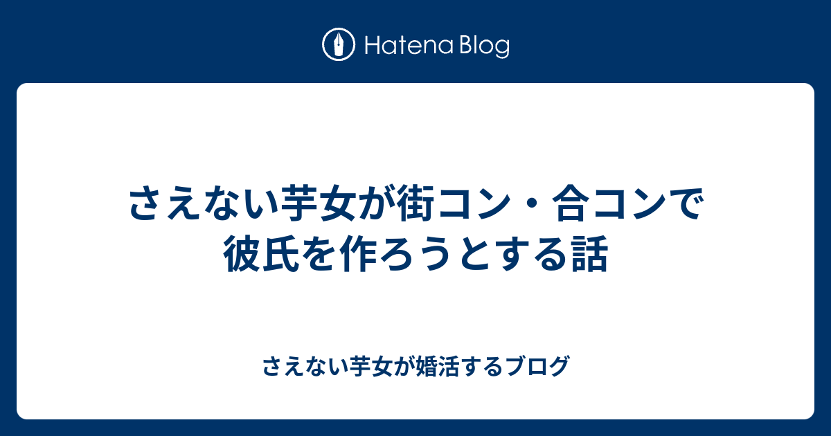 さえない芋女が街コン 合コンで彼氏を作ろうとする話 さえない芋女が婚活するブログ