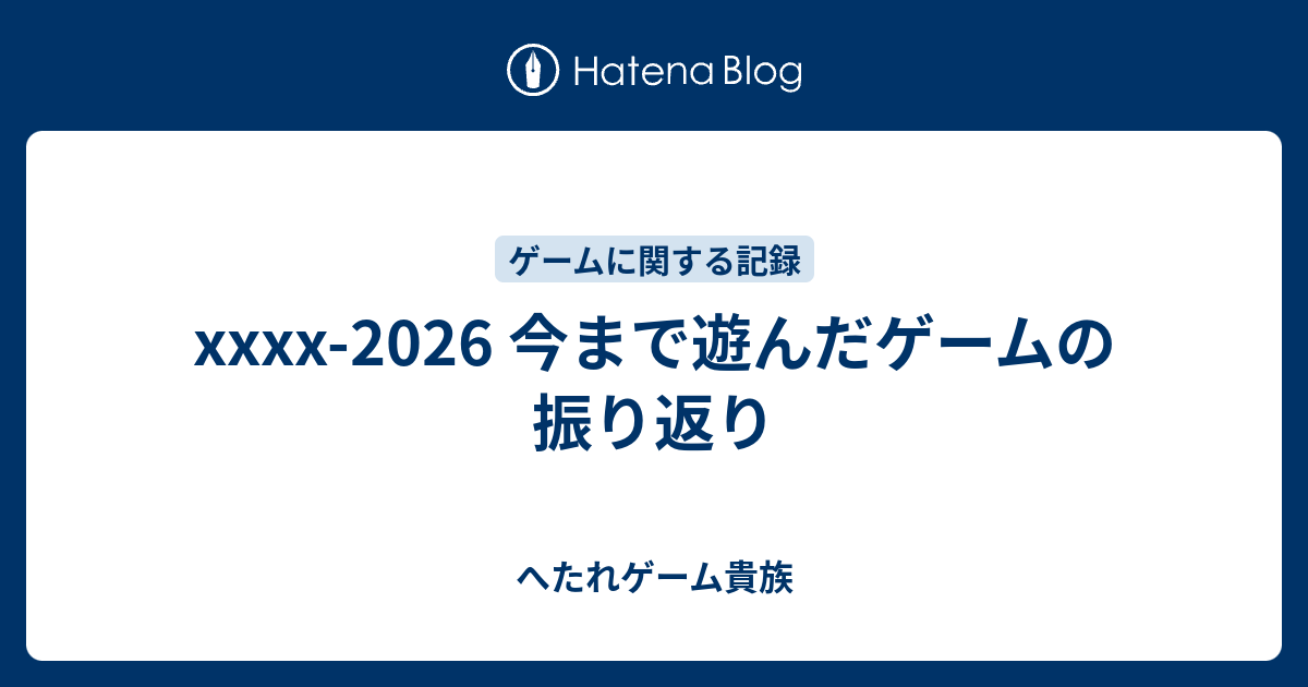 xxxx-2026 今まで遊んだゲームの振り返り - へたれゲーム貴族