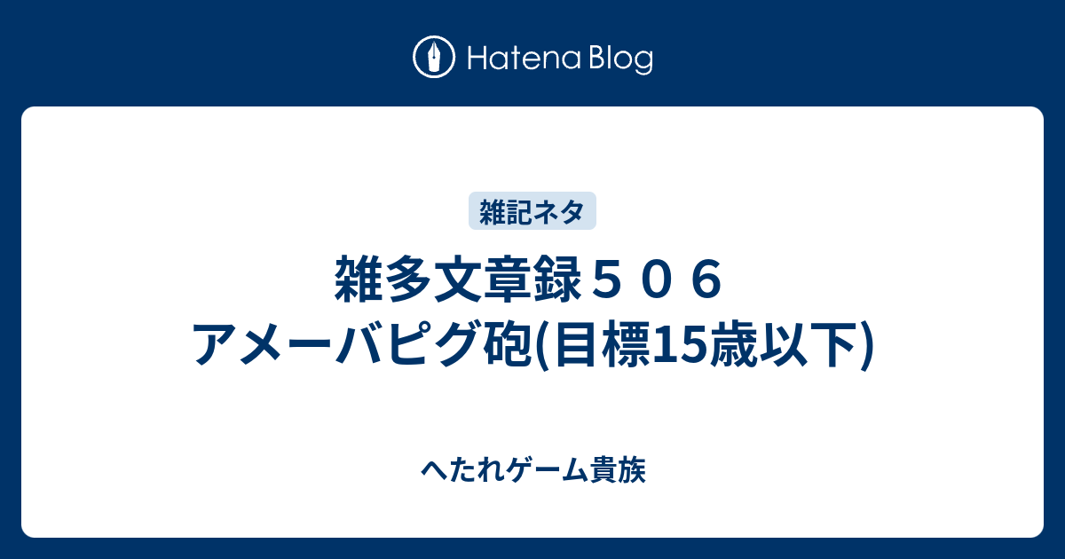 雑多文章録５０６ アメーバピグ砲 目標15歳以下 へたれゲーム貴族の躁鬱