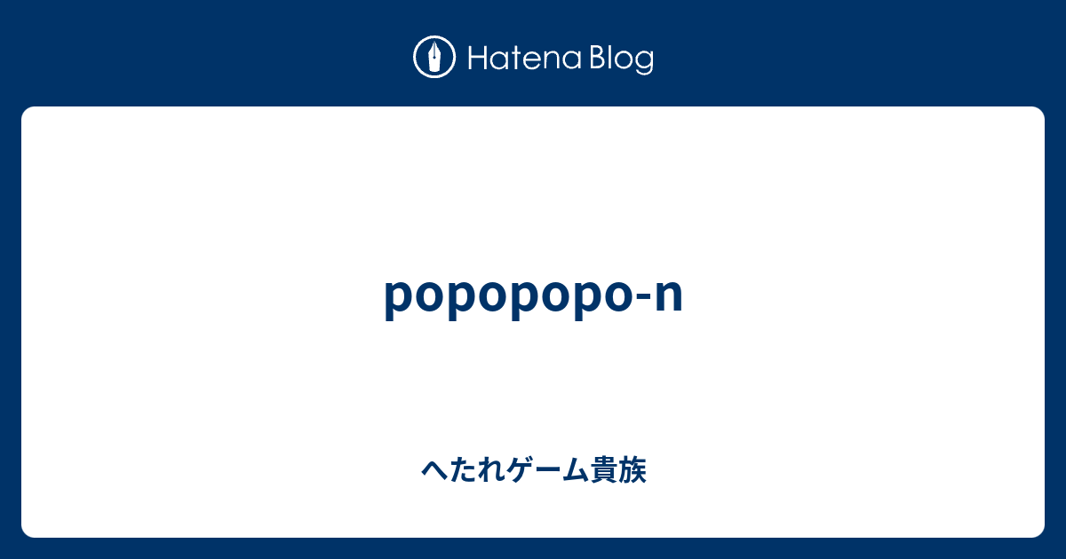 popopopo-n - へたれゲーム貴族