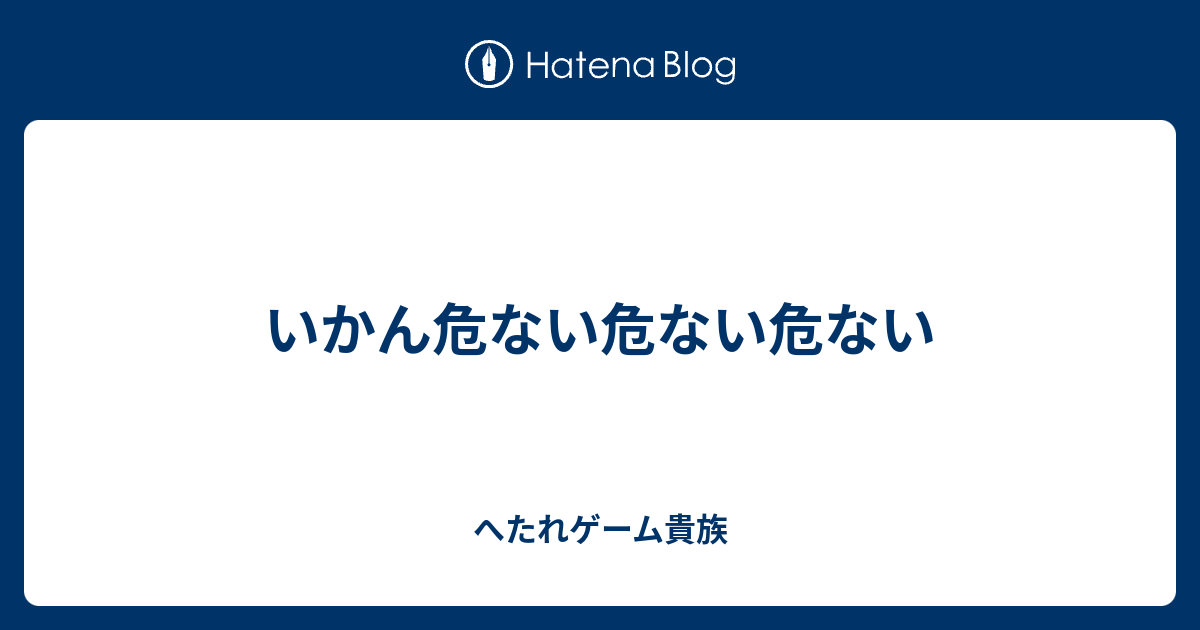 いかん危ない危ない危ない へたれゲーム貴族の躁鬱