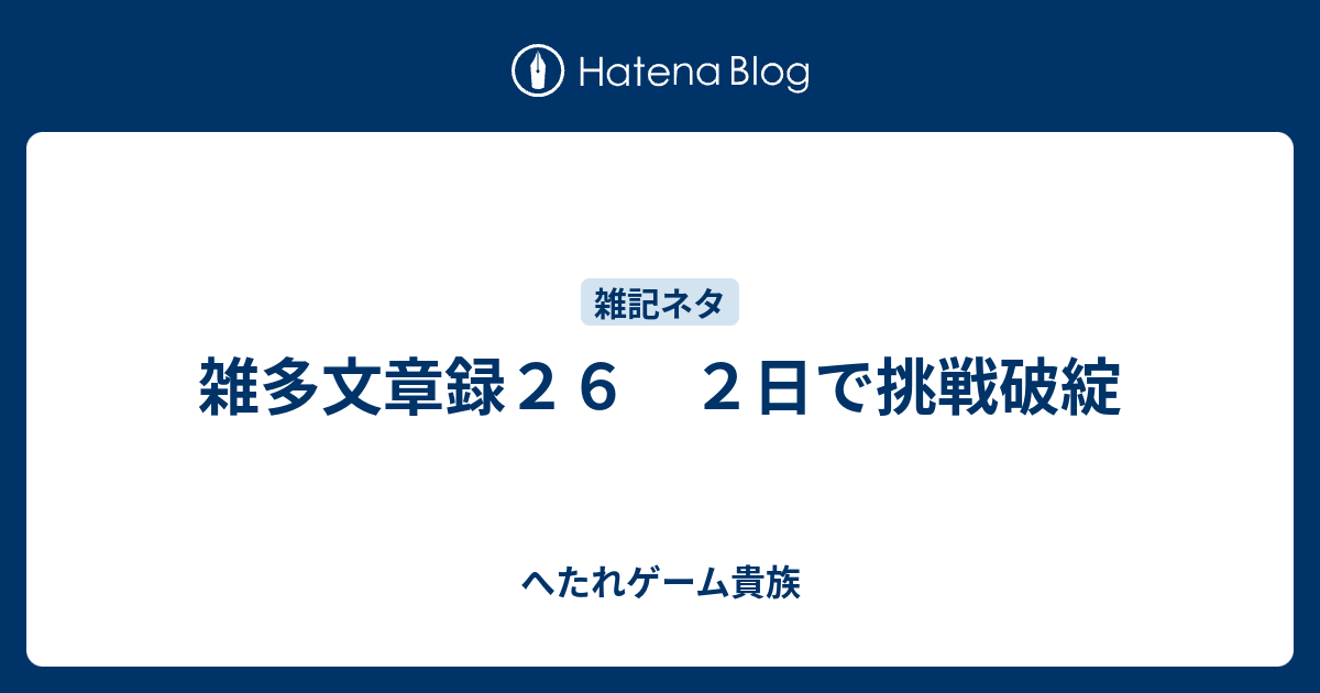 雑多文章録２６ ２日で挑戦破綻 へたれゲーム貴族の躁鬱