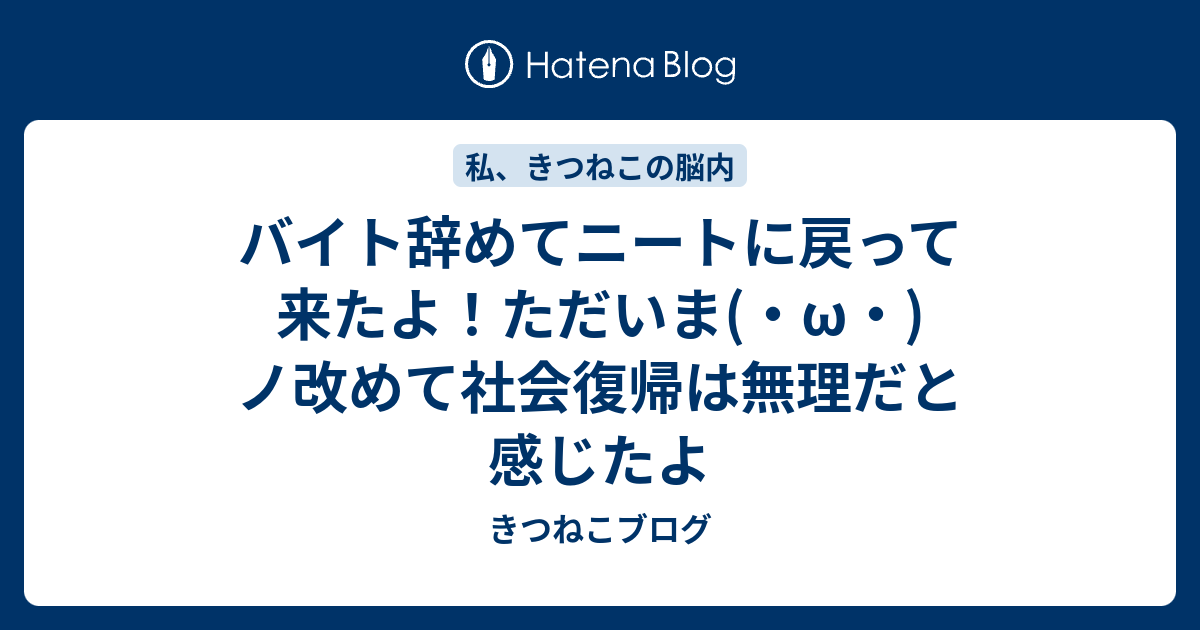 バイト辞めてニートに戻って来たよ ただいま W ノ改めて社会復帰は無理だと感じたよ きつねこブログ