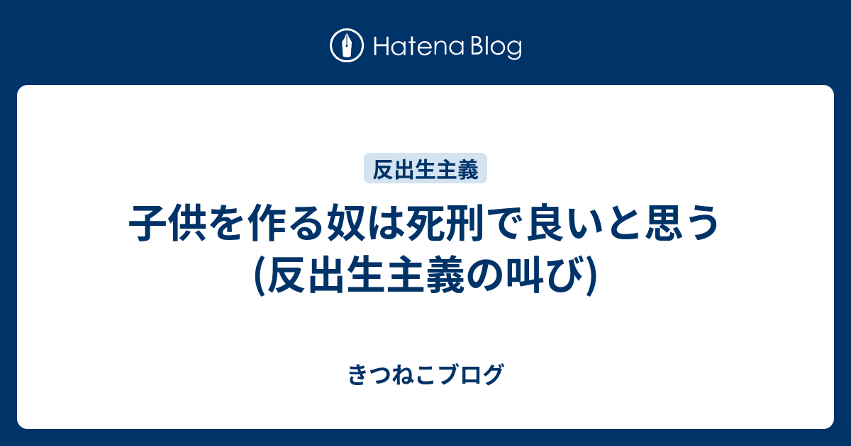 子供を作る奴は死刑で良いと思う 反出生主義の叫び きつねこブログ