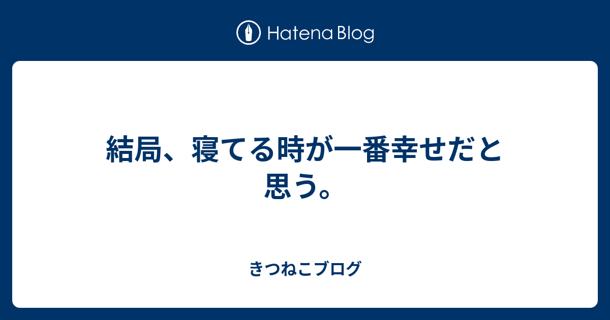 結局 寝てる時が一番幸せだと思う きつねこブログ