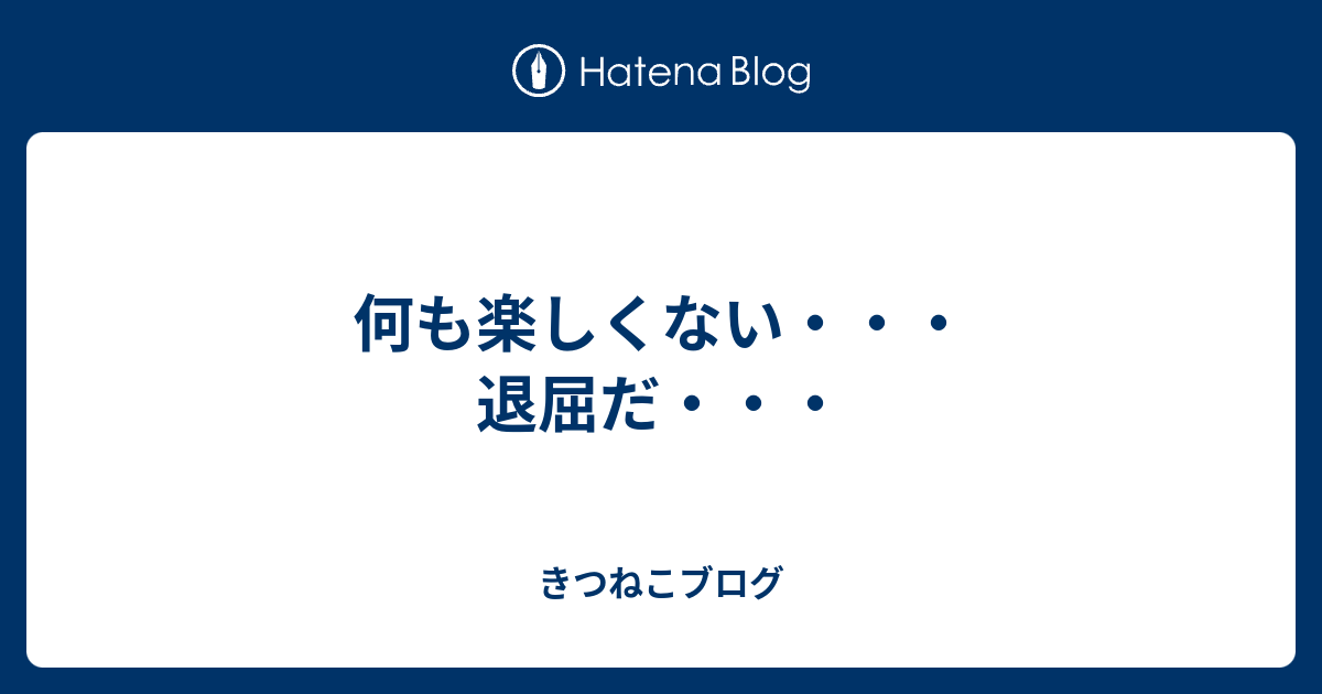 何も楽しくない 退屈だ きつねこブログ