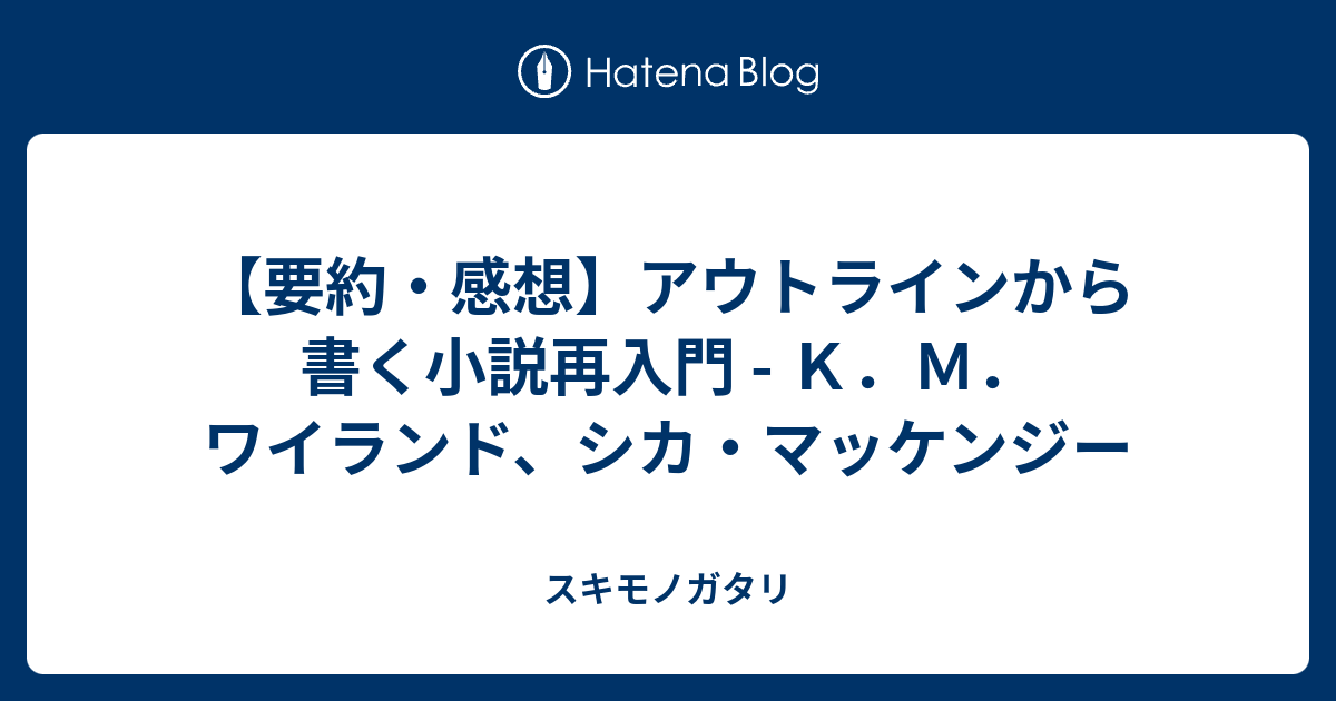 要約 感想 アウトラインから書く小説再入門 ｋ ｍ ワイランド シカ マッケンジー スキモノガタリ