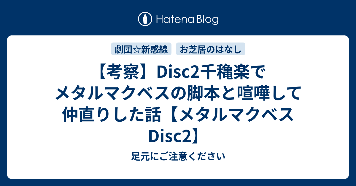 考察 Disc2千穐楽でメタルマクベスの脚本と喧嘩して仲直りした話 メタルマクベス Disc2 足元にご注意ください