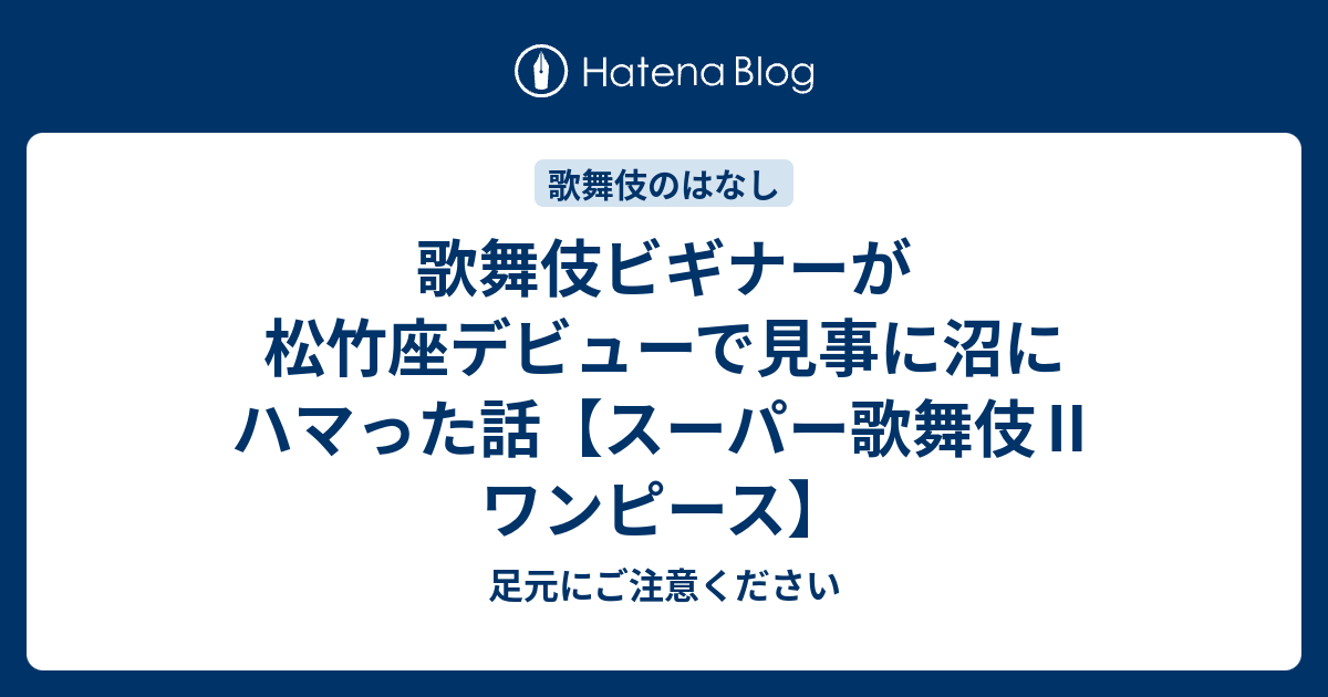 歌舞伎ビギナーが松竹座デビューで見事に沼にハマった話 スーパー歌舞伎 ワンピース 足元にご注意ください