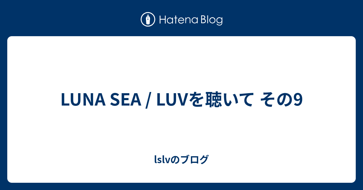 Luna Sea Luvを聴いて その9 Lslvのブログ