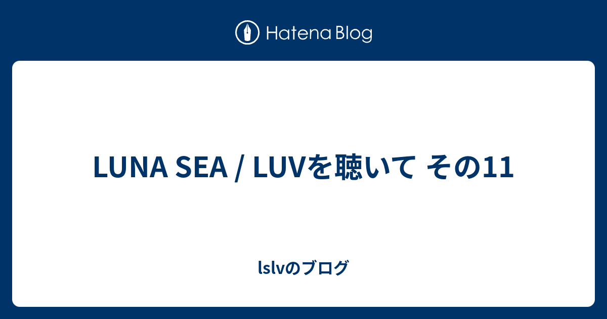 Luna Sea Luvを聴いて その11 Lslvのブログ