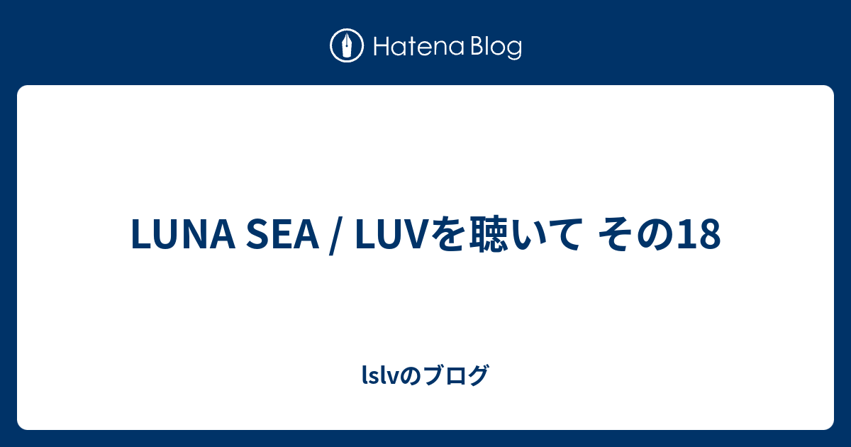 Luna Sea Luvを聴いて その18 Lslvのブログ