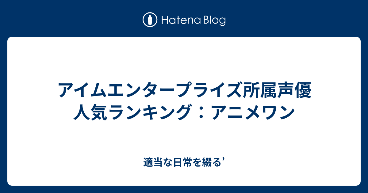 アイムエンタープライズ所属声優 人気ランキング アニメワン 適当な日常を綴る