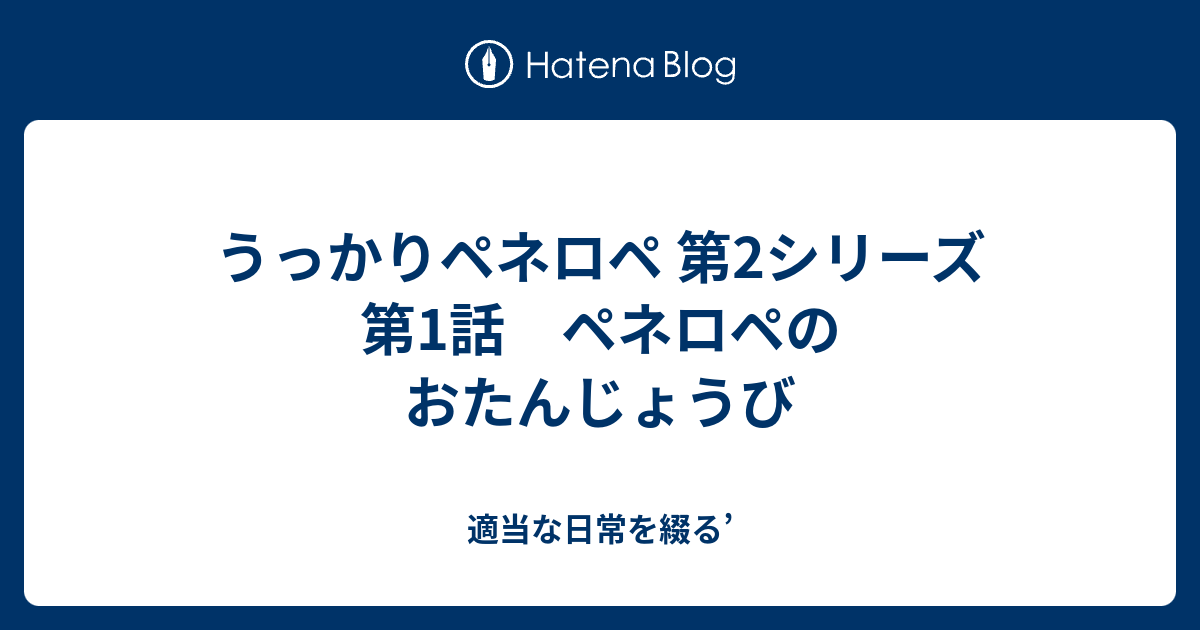 うっかりペネロペ 第2シリーズ 第1話 ペネロペのおたんじょうび 適当な日常を綴る